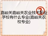 嘉峪关嘉峪关农业技术职业学校有什么专业(嘉峪关农校专业)