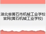 湖北省黄石市机械工业学校官网(黄石机械工业学校)