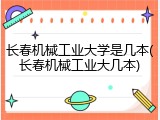 长春机械工业大学是几本(长春机械工业大几本)