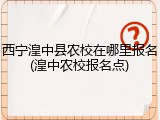 西宁湟中县农校在哪里报名(湟中农校报名点)
