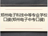 郑州电子科技中等专业学校口碑(郑州电子中专口碑)