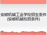 安顺机械工业学校招生条件(安顺机械校招条件)