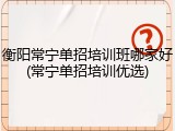 衡阳常宁单招培训班哪家好(常宁单招培训优选)