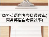 商务英语自考专科通过率(商务英语自考通过率)