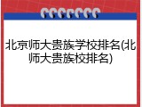北京师大贵族学校排名(北师大贵族校排名)