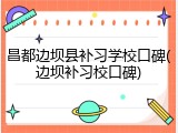 昌都边坝县补习学校口碑(边坝补习校口碑)