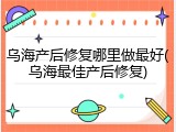 乌海产后修复哪里做最好(乌海最佳产后修复)