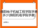 绵阳电子机械工程学院学费多少(绵阳机电学院学费)