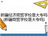 新疆经济商贸学校是大专吗(新疆商贸学校是大专吗)