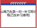 山南乃东县一对一补习班价格(乃东补习费用)