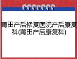 莆田产后修复医院产后康复科(莆田产后康复科)