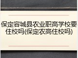 保定容城县农业职高学校要住校吗(保定农高住校吗)
