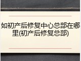 如初产后修复中心总部在哪里(初产后修复总部)