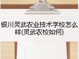 银川灵武农业技术学校怎么样(灵武农校如何)