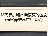 私密养护和产后康复的区别(私密养护vs产后康复)