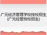 广元经济管理学校技校招生(广元经管技校招生)