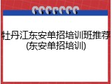 牡丹江东安单招培训班推荐(东安单招培训)