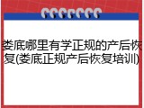 娄底哪里有学正规的产后恢复(娄底正规产后恢复培训)