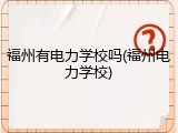 福州有电力学校吗(福州电力学校)