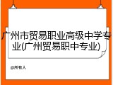 广州市贸易职业高级中学专业(广州贸易职中专业)
