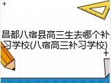 昌都八宿县高三生去哪个补习学校(八宿高三补习学校)