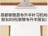 昌都察雅县专升本补习机构报名时间(察雅专升本报名)