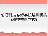 前沿科技专修学校培训机构(科技专修学校)