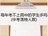 每年考不上高中的学生多吗(中考落榜人数)