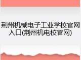 荆州机械电子工业学校官网入口(荆州机电校官网)