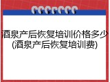 酒泉产后恢复培训价格多少(酒泉产后恢复培训费)