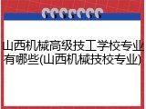 山西机械高级技工学校专业有哪些(山西机械技校专业)