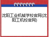 沈阳工业机械学校官网(沈阳工机校官网)