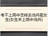 考不上高中怎样去当兵呢女生(女生未上高中当兵)