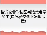 临沂农业学校图书馆藏书量多少(临沂农校图书馆藏书量)