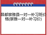 昌都察雅县一对一补习班价格(察雅一对一补习价)
