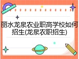 丽水龙泉农业职高学校如何招生(龙泉农职招生)
