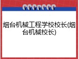 烟台机械工程学校校长(烟台机械校长)