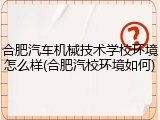 合肥汽车机械技术学校环境怎么样(合肥汽校环境如何)