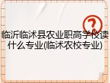 临沂临沭县农业职高学校读什么专业(临沭农校专业)