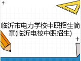 临沂市电力学校中职招生简章(临沂电校中职招生)