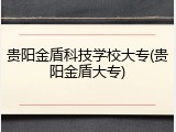 贵阳金盾科技学校大专(贵阳金盾大专)