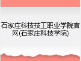 石家庄科技技工职业学院官网(石家庄科技学院)
