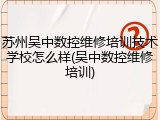 苏州吴中数控维修培训技术学校怎么样(吴中数控维修培训)
