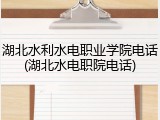 湖北水利水电职业学院电话(湖北水电职院电话)