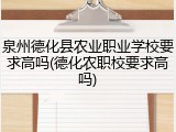 泉州德化县农业职业学校要求高吗(德化农职校要求高吗)