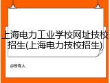 上海电力工业学校网址技校招生(上海电力技校招生)