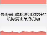 包头青山单招培训比较好的机构(青山单招机构)