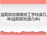益阳农校高级技工学校读几年(益阳农校读几年)