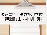 拉萨墨竹工卡县补习学校口碑(墨竹工卡补习口碑)