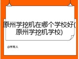 原州学挖机在哪个学校好(原州学挖机学校)